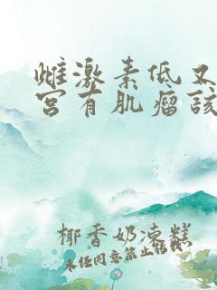 雌激素低又有子宫有肌瘤该怎么办