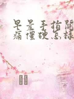 早晨手指关节疼痛僵硬怎样治疗