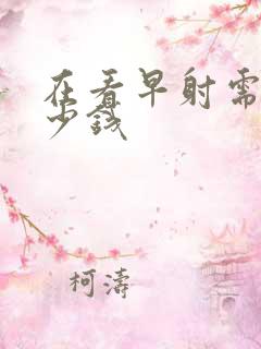 在看早射需要多少钱