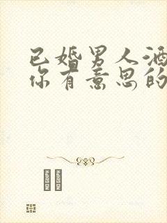 已婚男人酒后对你有意思的表现