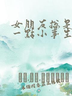 女朋友总是因为一点小事生气怎么办