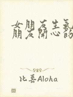 女朋友生气哄女朋友开心的话道歉