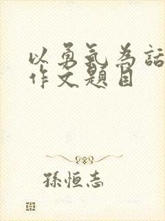 以勇气为话题的作文题目