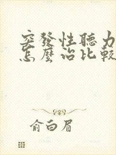 突发性听力下降怎么治比较好呢?