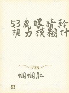 53岁眼睛干涩视力模糊什么原因