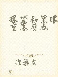 眼袋和黑眼圈很重怎么办