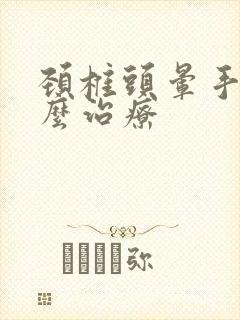 颈椎头晕手麻怎么治疗