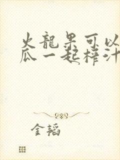 火龙果可以和黄瓜一起榨汁吗