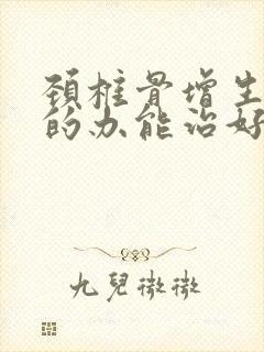 颈椎骨增生怎么的办能治好吗