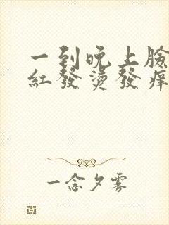 一到晚上脸就发红发烫发痒怎么回事