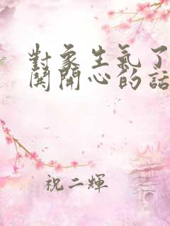 对象生气了怎么哄开心的话