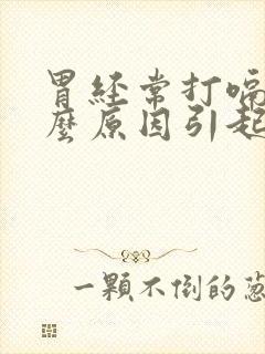 胃经常打嗝是什么原因引起的