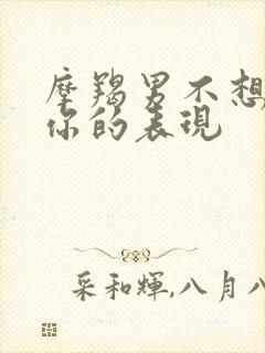 摩羯男不想失去你的表现