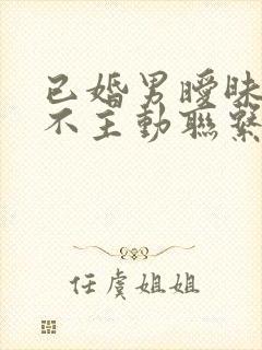 已婚男暧昧但从不主动联系你