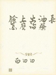 脸上出油长痘痘怎么治疗