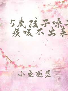 5岁孩子嗓子有痰咳不出来怎么办