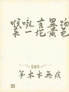 喉咙有异物吐出来一坨黄色的很臭