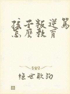 孩子叛逆骂父母怎么教育