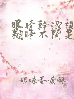 眼睛干涩视力模糊睁不开是怎么回事