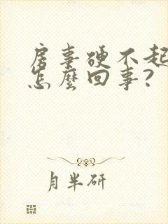 房事硬不起来,怎么回事?