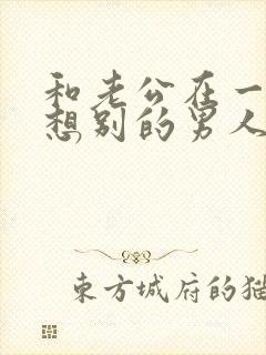 和老公在一起老想别的男人怎么办