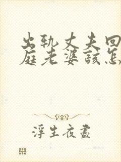 出轨丈夫回归家庭老婆该怎么做