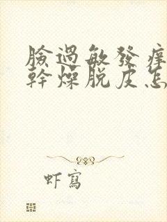 脸过敏发痒发红干燥脱皮怎么办