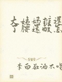 大姨妈推迟五天了腰还酸怎么回事