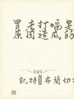 胃老打嗝是什么原因造成的