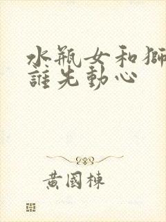 水瓶女和狮子男谁先动心