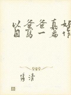 以爸爸真好为题目写一篇作文