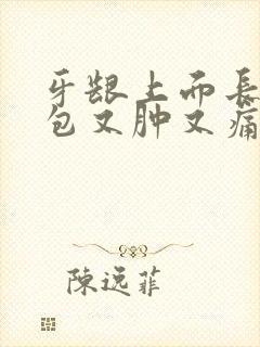 牙龈上面长了个包又肿又痛