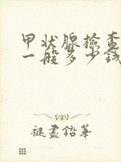 甲状腺检查费用一般多少钱