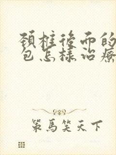 颈椎后面的富贵包怎样治疗