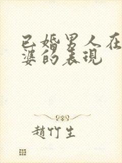 已婚男人在乎老婆的表现