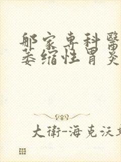 那家专科医院治萎缩性胃炎好