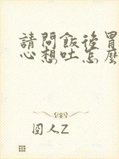 请问饭后胃胀恶心想吐怎么回事