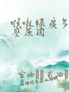 喉咙绿痰多是什么原因