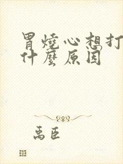 胃烧心想打嗝是什么原因