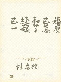 已经和已婚男人一起了怎么办