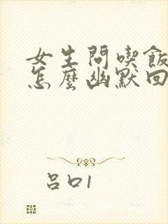 女生问吃饭了吗怎么幽默回复