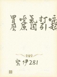 胃嗳气打嗝是什么原因引起的呢