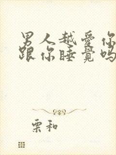 男人越爱你越想跟你睡觉吗