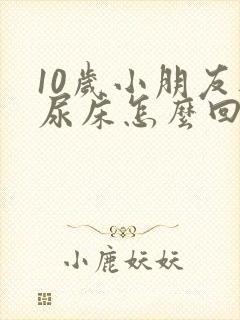 10岁小朋友还尿床怎么回事