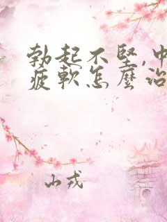 勃起不坚,中途疲软怎么治疗