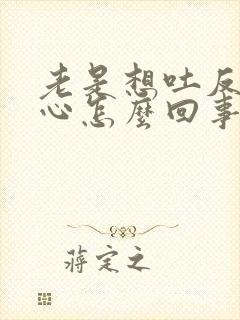 老是想吐反胃恶心怎么回事