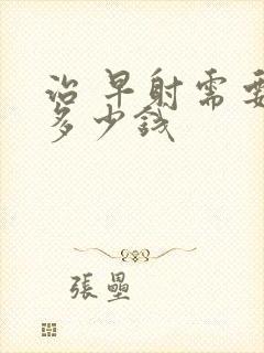 治 早射需要花多少钱