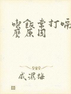 吃饭常打嗝是什么原因