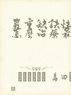 严重缺铁性贫血怎么治疗最快