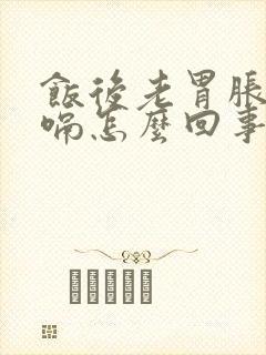 饭后老胃胀气打嗝怎么回事